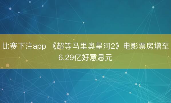 比赛下注app 《超等马里奥星河2》电影票房增至6.29亿好意思元