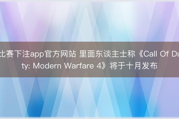 比赛下注app官方网站 里面东谈主士称《Call Of Duty: Modern Warfare 4》将于十月发布
