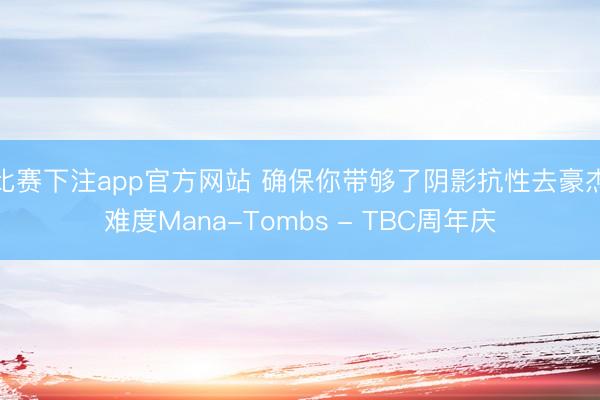 比赛下注app官方网站 确保你带够了阴影抗性去豪杰难度Mana-Tombs - TBC周年庆