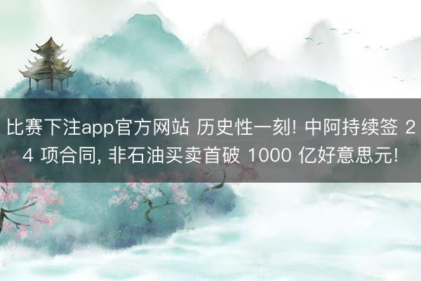 比赛下注app官方网站 历史性一刻! 中阿持续签 24 项合同， 非石油买卖首破 1000 亿好意思元!