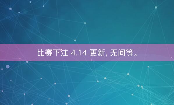 比赛下注 4.14 更新， 无间等。