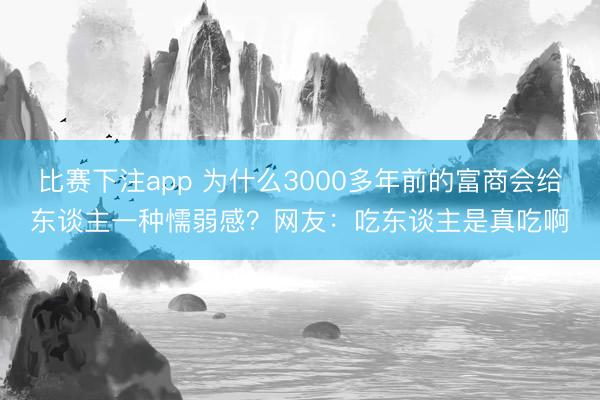 比赛下注app 为什么3000多年前的富商会给东谈主一种懦弱感?网友:吃东谈主是真吃啊
