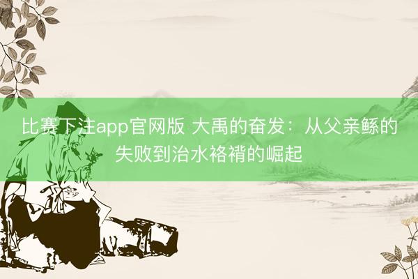 比赛下注app官网版 大禹的奋发：从父亲鲧的失败到治水袼褙的崛起