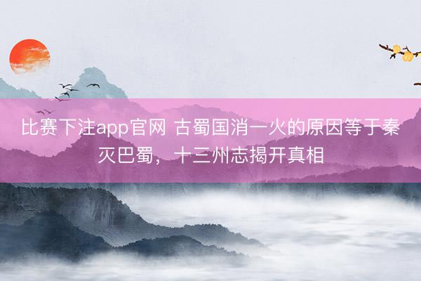 比赛下注app官网 古蜀国消一火的原因等于秦灭巴蜀,十三州志揭开真相