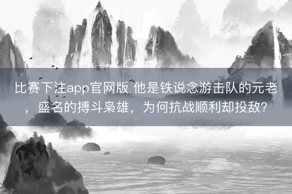 比赛下注app官网版 他是铁说念游击队的元老，盛名的搏斗枭雄，为何抗战顺利却投敌？