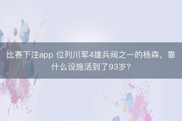 比赛下注app 位列川军4雄兵阀之一的杨森,靠什么设施活到了93岁?