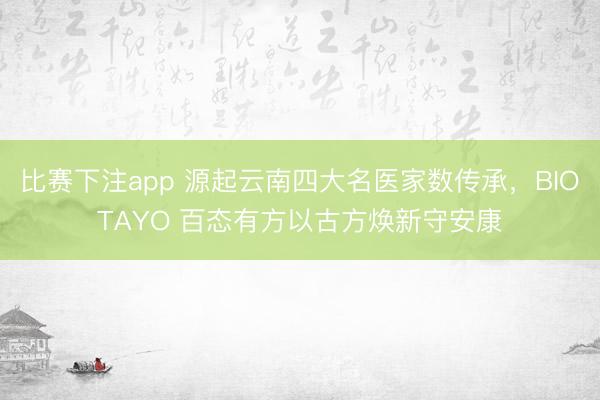 比赛下注app 源起云南四大名医家数传承,BIOTAYO 百态有方以古方焕新守安康