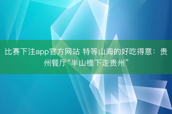 比赛下注app官方网站 特等山海的好吃得意：贵州餐厅“半山檐下走贵州”