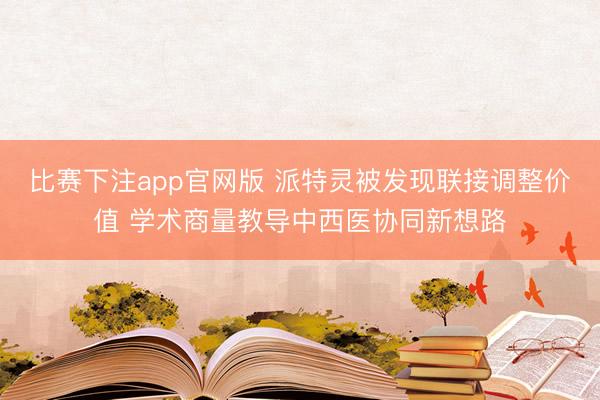 比赛下注app官网版 派特灵被发现联接调整价值 学术商量教导中西医协同新想路