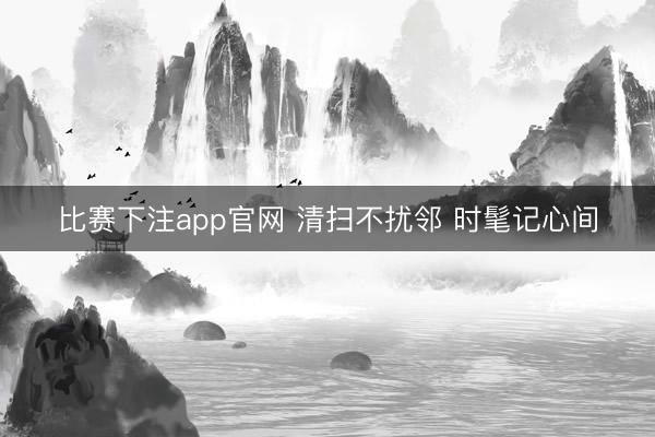 比赛下注app官网 清扫不扰邻 时髦记心间