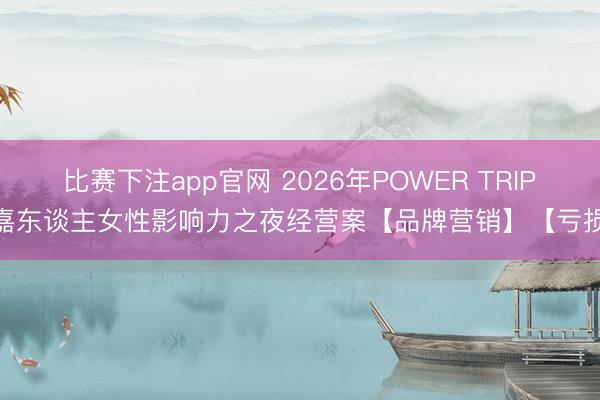 比赛下注app官网 2026年POWER TRIP 嘉东谈主女性影响力之夜经营案【品牌营销】【亏损】