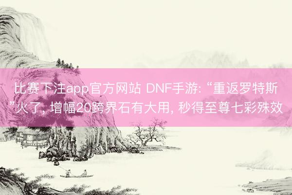 比赛下注app官方网站 DNF手游: “重返罗特斯”火了， 增幅20跨界石有大用， 秒得至尊七彩殊效