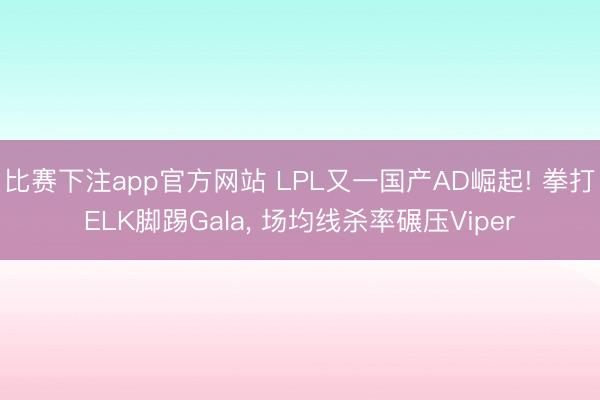 比赛下注app官方网站 LPL又一国产AD崛起! 拳打ELK脚踢Gala， 场均线杀率碾压Viper