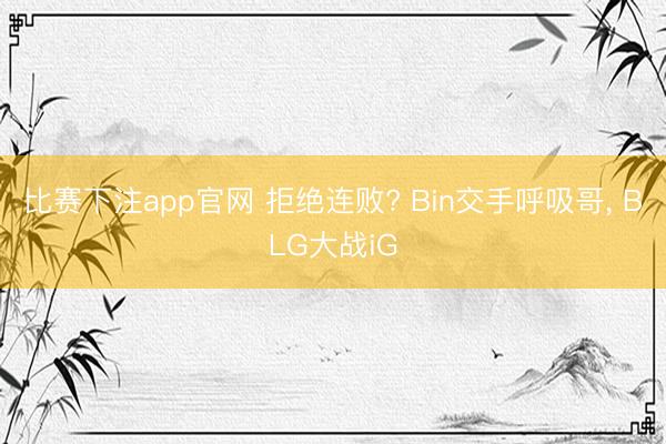 比赛下注app官网 拒绝连败? Bin交手呼吸哥， BLG大战iG