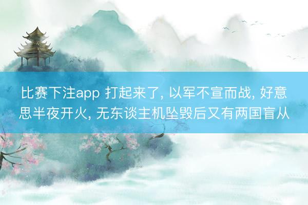 比赛下注app 打起来了， 以军不宣而战， 好意思半夜开火， 无东谈主机坠毁后又有两国盲从