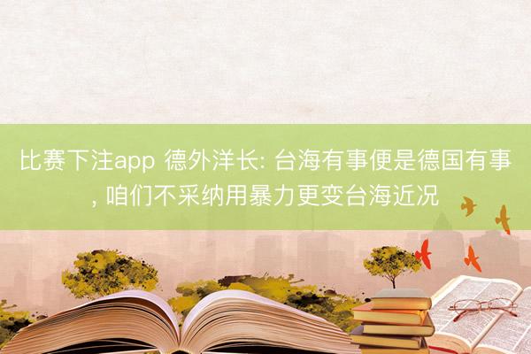 比赛下注app 德外洋长: 台海有事便是德国有事， 咱们不采纳用暴力更变台海近况