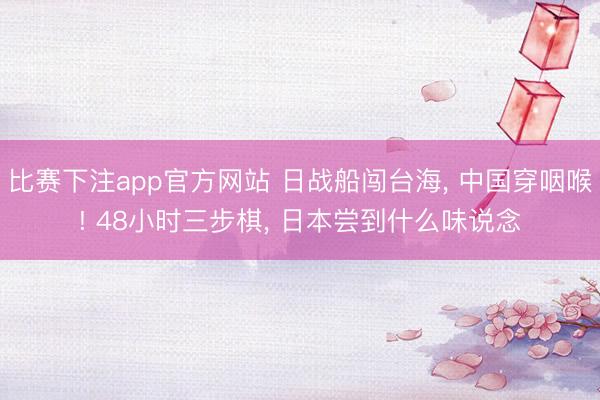 比赛下注app官方网站 日战船闯台海， 中国穿咽喉! 48小时三步棋， 日本尝到什么味说念