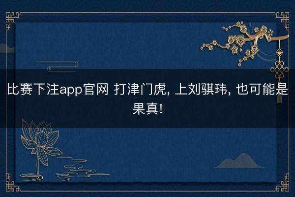 比赛下注app官网 打津门虎， 上刘骐玮， 也可能是果真!