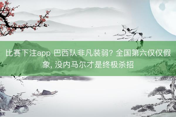 比赛下注app 巴西队非凡装弱? 全国第六仅仅假象， 没内马尔才是终极杀招