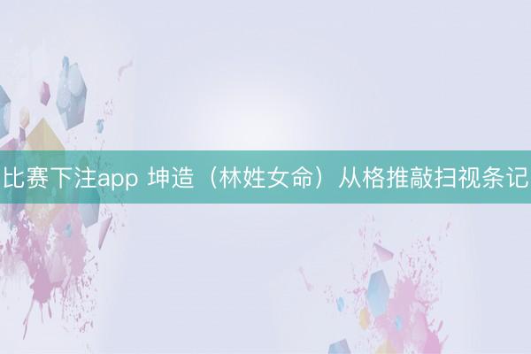 比赛下注app 坤造（林姓女命）从格推敲扫视条记