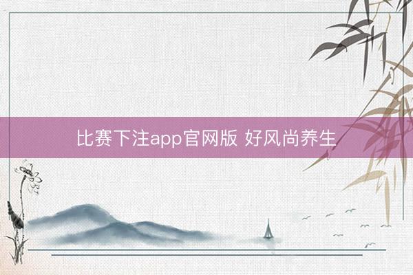 比赛下注app官网版 好风尚养生