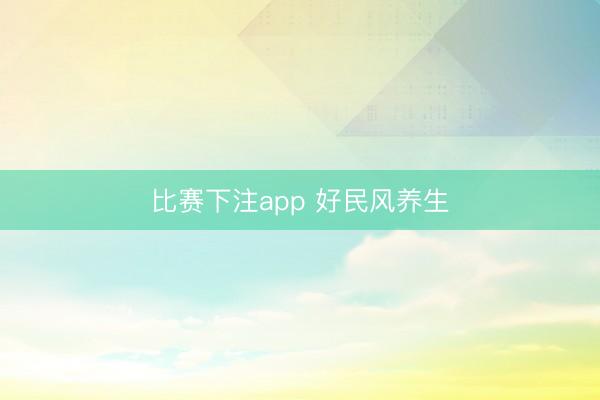 比赛下注app 好民风养生