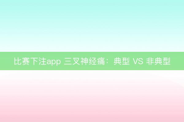 比赛下注app 三叉神经痛：典型 VS 非典型
