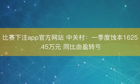 比赛下注app官方网站 中关村：一季度蚀本1625.45万元 同比由盈转亏
