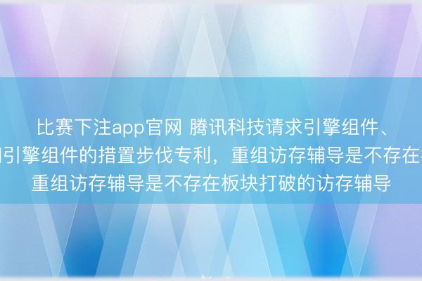 比赛下注app官网 腾讯科技请求引擎组件、芯片、板卡、开发和引擎组件的措置步伐专利，重组访存辅导是不存在板块打破的访存辅导