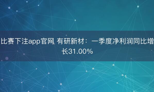 比赛下注app官网 有研新材：一季度净利润同比增长31.00%