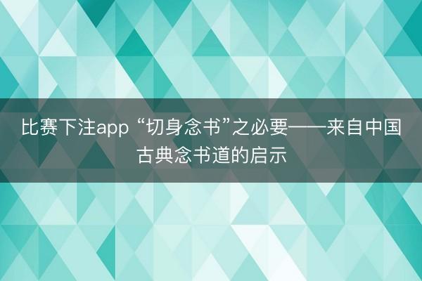 比赛下注app “切身念书”之必要——来自中国古典念书道的启示