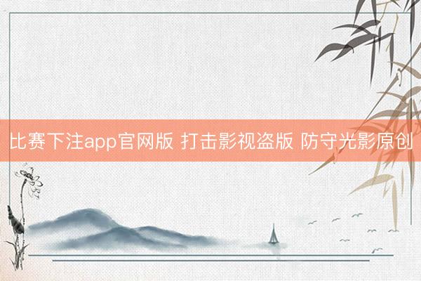 比赛下注app官网版 打击影视盗版 防守光影原创