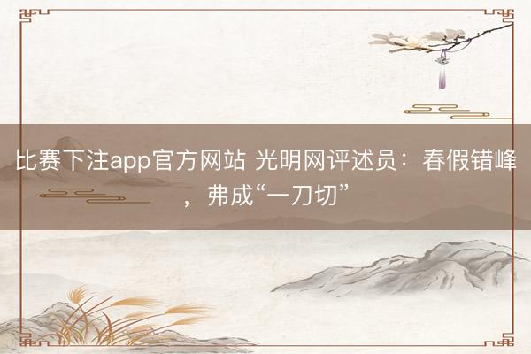 比赛下注app官方网站 光明网评述员：春假错峰，弗成“一刀切”