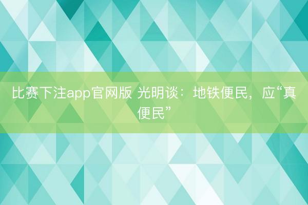 比赛下注app官网版 光明谈：地铁便民，应“真便民”