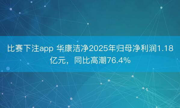 比赛下注app 华康洁净2025年归母净利润1.18亿元，同比高潮76.4%