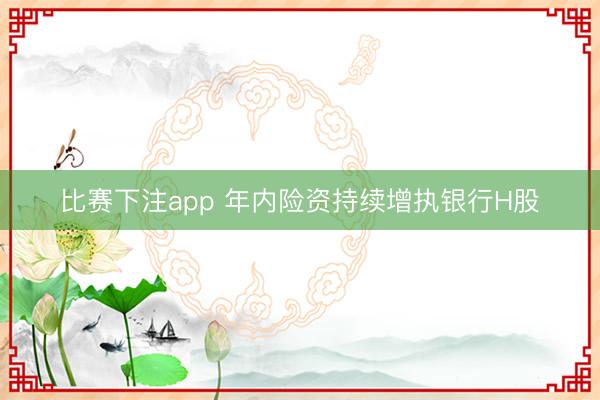 比赛下注app 年内险资持续增执银行H股