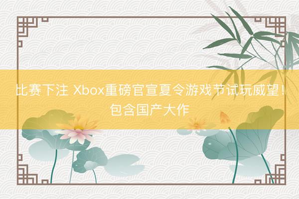 比赛下注 Xbox重磅官宣夏令游戏节试玩威望！包含国产大作
