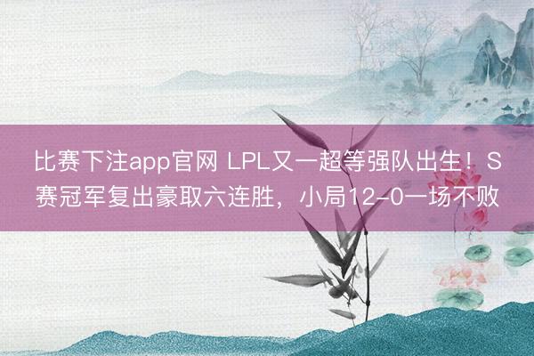 比赛下注app官网 LPL又一超等强队出生！S赛冠军复出豪取六连胜，小局12-0一场不败