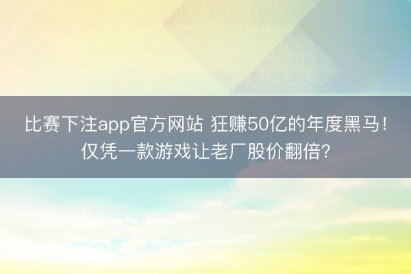 比赛下注app官方网站 狂赚50亿的年度黑马！仅凭一款游戏让老厂股价翻倍？