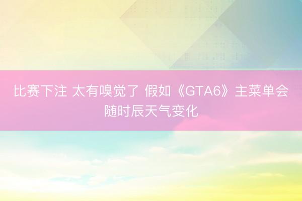 比赛下注 太有嗅觉了 假如《GTA6》主菜单会随时辰天气变化