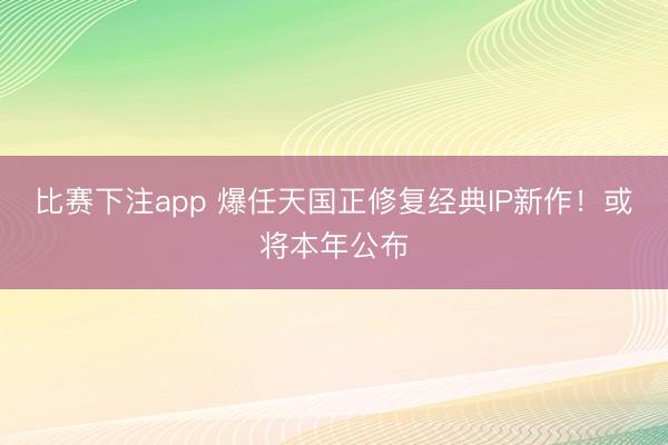 比赛下注app 爆任天国正修复经典IP新作！或将本年公布