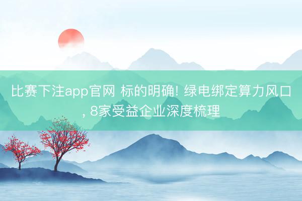 比赛下注app官网 标的明确! 绿电绑定算力风口， 8家受益企业深度梳理