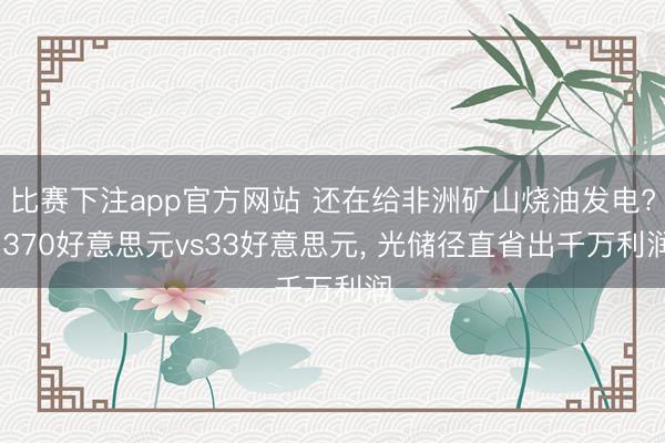 比赛下注app官方网站 还在给非洲矿山烧油发电? 370好意思元vs33好意思元， 光储径直省出千万利润