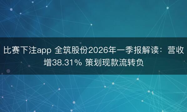 比赛下注app 全筑股份2026年一季报解读：营收增38.31% 策划现款流转负