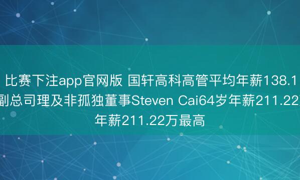 比赛下注app官网版 国轩高科高管平均年薪138.10万：副总司理及非孤独董事Steven Cai64岁年薪211.22万最高
