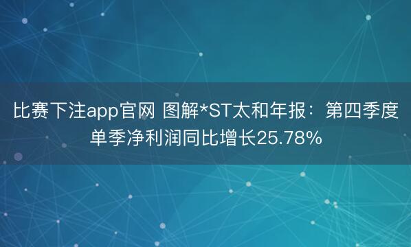 比赛下注app官网 图解*ST太和年报：第四季度单季净利润同比增长25.78%