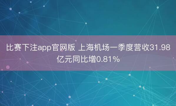 比赛下注app官网版 上海机场一季度营收31.98亿元同比增0.81%