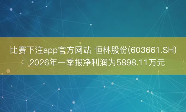 比赛下注app官方网站 恒林股份(603661.SH)：2026年一季报净利润为5898.11万元
