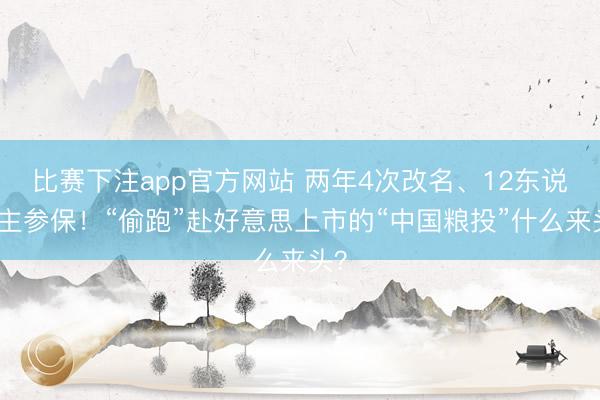 比赛下注app官方网站 两年4次改名、12东说念主参保！“偷跑”赴好意思上市的“中国粮投”什么来头？