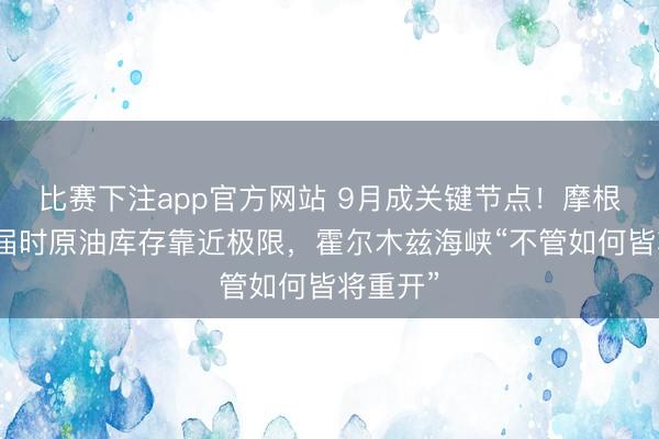 比赛下注app官方网站 9月成关键节点！摩根大通：届时原油库存靠近极限，霍尔木兹海峡“不管如何皆将重开”